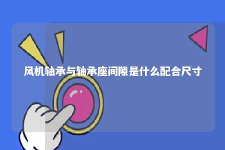 风机轴承与轴承座间隙是什么配合尺寸 