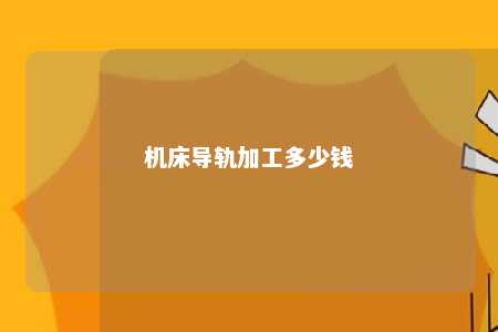 机床导轨加工多少钱 
